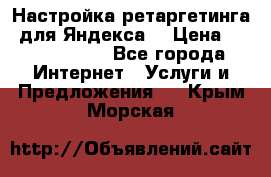 Настройка ретаргетинга (для Яндекса) › Цена ­ 5000-10000 - Все города Интернет » Услуги и Предложения   . Крым,Морская